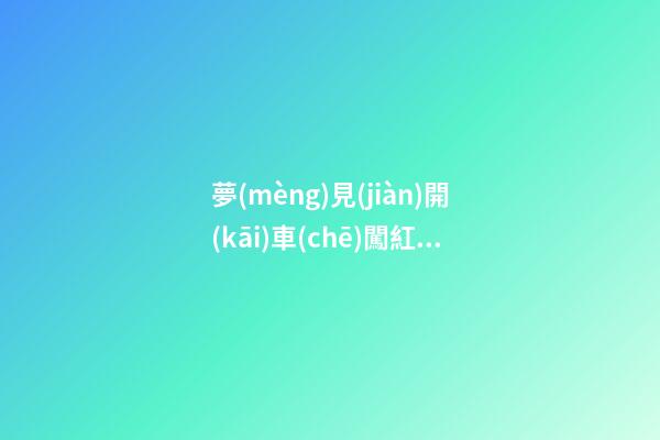 夢(mèng)見(jiàn)開(kāi)車(chē)闖紅燈剎不住車(chē)，《解夢(mèng)篇》關(guān)于日常禁忌與夢(mèng)境